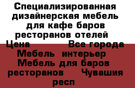 Специализированная дизайнерская мебель для кафе,баров,ресторанов,отелей › Цена ­ 5 000 - Все города Мебель, интерьер » Мебель для баров, ресторанов   . Чувашия респ.